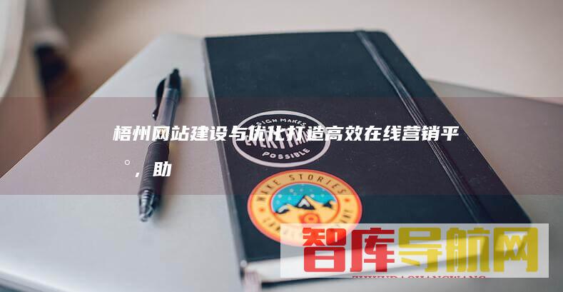梧州网站建设与优化：打造高效在线营销平台，助力企业发展