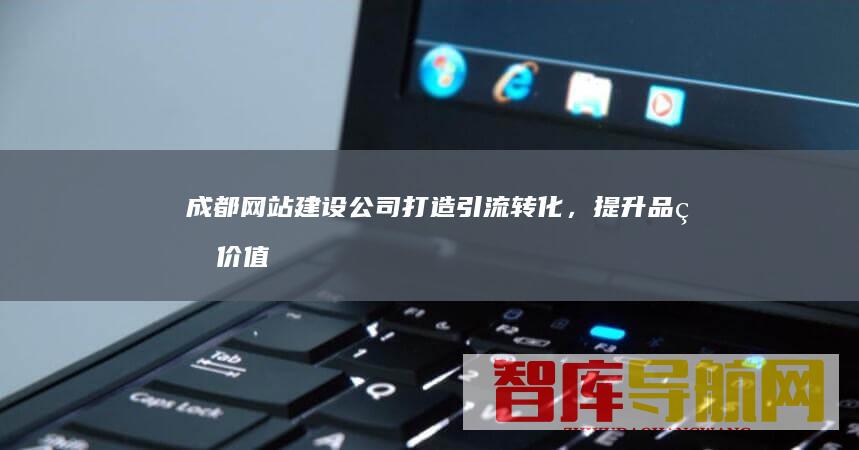 成都网站建设公司：打造引流转化，提升品牌价值的专业平台