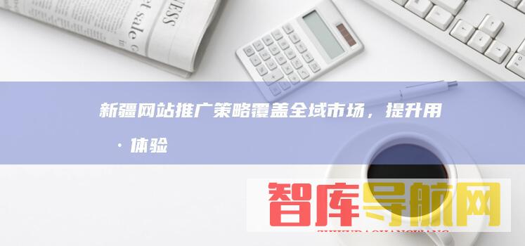 新疆网站推广策略：覆盖全域市场，提升用户体验，实现业绩突破