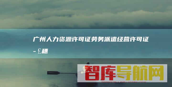 广州人力资源许可证-劳务派遣经营许可证-正穗许可证代办网-www.d12366.com