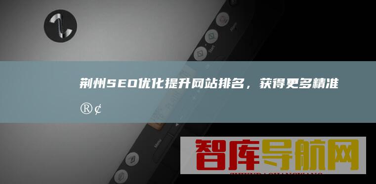 荆州SEO优化提升网站排名，获得更多精准客