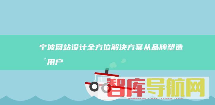 宁波网站设计全方位解决方案：从品牌塑造到用户体验，助力宁波企业在线成功