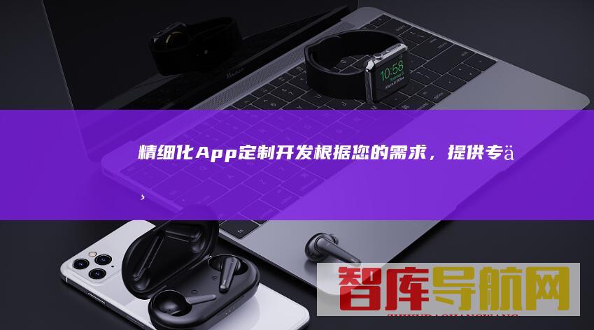 精细化App定制开发根据您的需求，提供专业