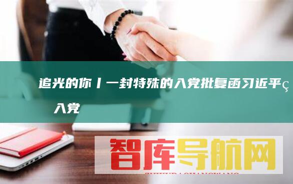追光的你丨一封特殊的入党批复函：习近平的入党故事
