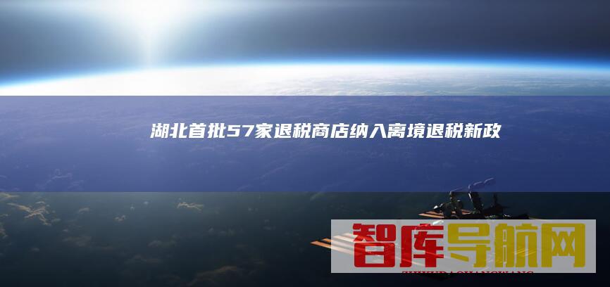 湖北首批57家退税商店纳入离境退税新政