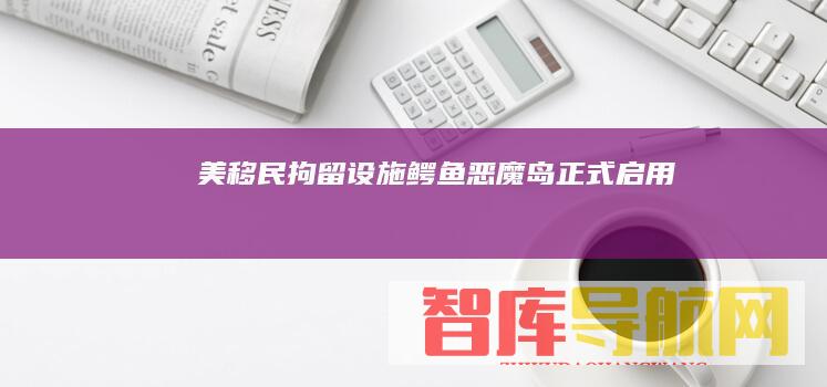 美移民拘留设施鳄鱼恶魔岛正式启用